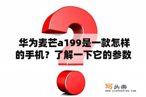  华为麦芒a199是一款怎样的手机？了解一下它的参数吧！