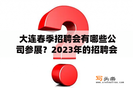  大连春季招聘会有哪些公司参展？2023年的招聘会有什么变化？