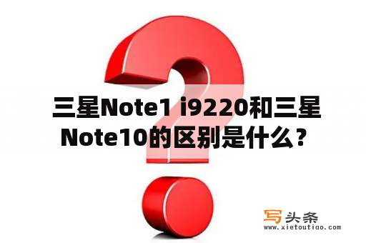  三星Note1 i9220和三星Note10的区别是什么？