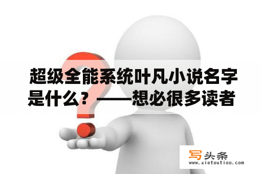  超级全能系统叶凡小说名字是什么？——想必很多读者都对这个问题十分好奇。叶凡是一名普通的大学生，因为一场奇怪的意外，得到了一款神奇的全能系统，从此开始了他的逆天之路。这款系统可以让叶凡拥有各种各样的能力，无论是学习、运动、艺术还是医学，他都能在短时间内达到顶尖水平。在这个充满竞争的世界里，叶凡利用系统的力量，逐渐崛起，成为了一名翘楚。