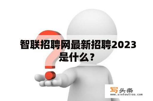  智联招聘网最新招聘2023是什么？