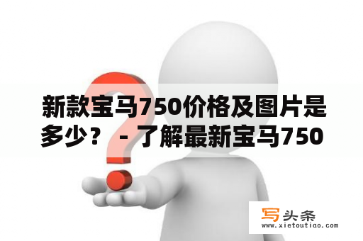  新款宝马750价格及图片是多少？ - 了解最新宝马750车型的价格和外观设计