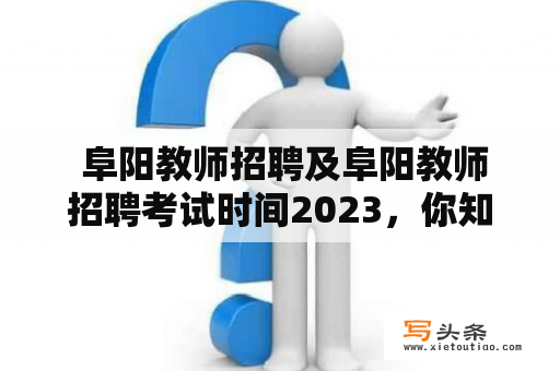  阜阳教师招聘及阜阳教师招聘考试时间2023，你知道吗？