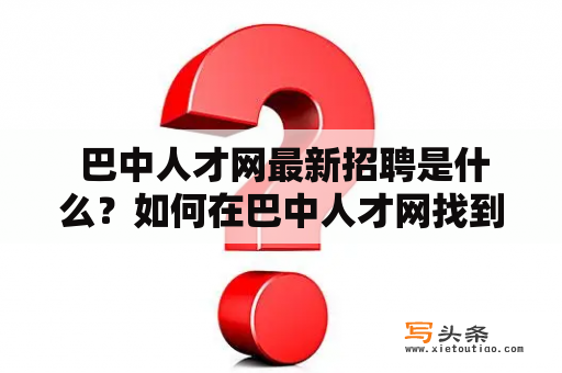  巴中人才网最新招聘是什么？如何在巴中人才网找到理想的工作？