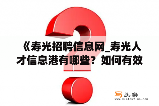  《寿光招聘信息网_寿光人才信息港有哪些？如何有效利用？》