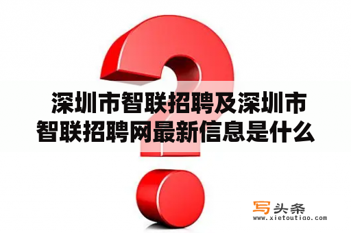  深圳市智联招聘及深圳市智联招聘网最新信息是什么？