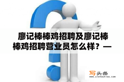  廖记棒棒鸡招聘及廖记棒棒鸡招聘营业员怎么样？——一探究竟