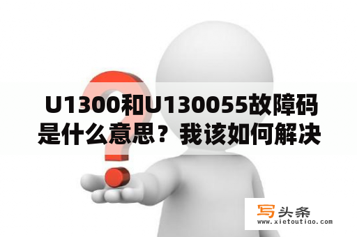  U1300和U130055故障码是什么意思？我该如何解决这个问题？