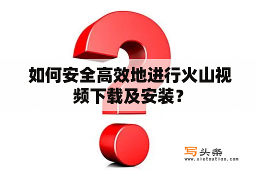  如何安全高效地进行火山视频下载及安装？