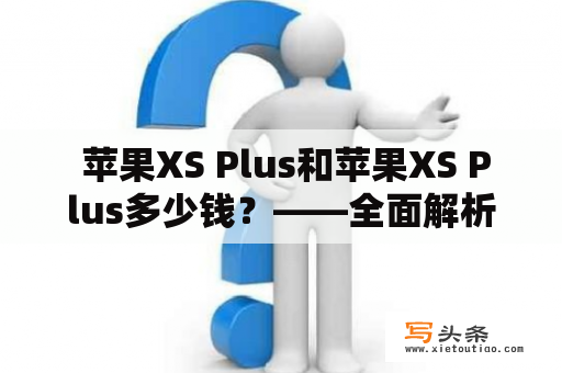  苹果XS Plus和苹果XS Plus多少钱？——全面解析苹果XS Plus系列的特点和价格