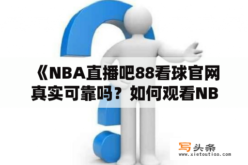  《NBA直播吧88看球官网真实可靠吗？如何观看NBA直播吧88看球？》