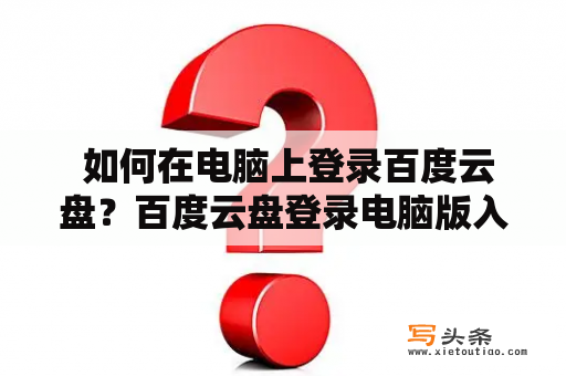  如何在电脑上登录百度云盘？百度云盘登录电脑版入口在哪里？