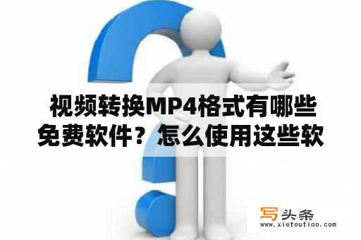  视频转换MP4格式有哪些免费软件？怎么使用这些软件进行视频转换？