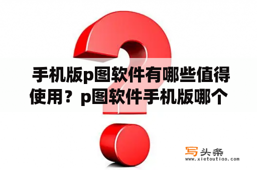  手机版p图软件有哪些值得使用？p图软件手机版哪个更实用？