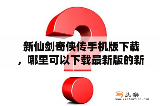  新仙剑奇侠传手机版下载，哪里可以下载最新版的新仙剑奇侠传手机版？