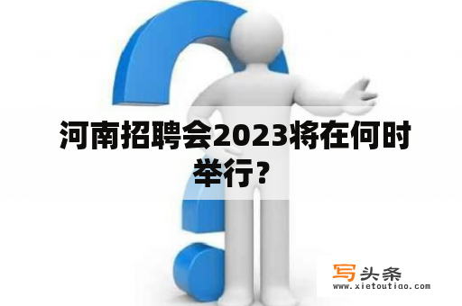  河南招聘会2023将在何时举行？