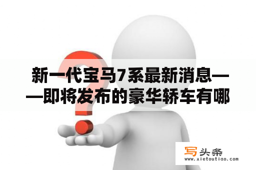  新一代宝马7系最新消息——即将发布的豪华轿车有哪些亮点？