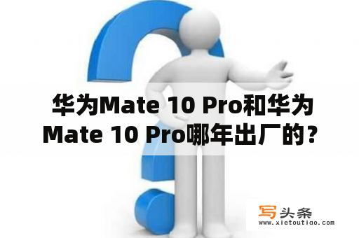  华为Mate 10 Pro和华为Mate 10 Pro哪年出厂的？