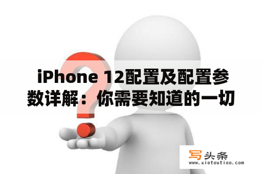  iPhone 12配置及配置参数详解：你需要知道的一切