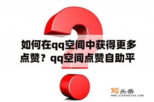  如何在qq空间中获得更多点赞？qq空间点赞自助平台下单网站推荐！