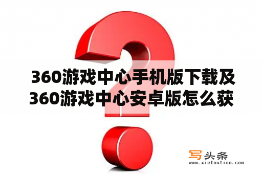  360游戏中心手机版下载及360游戏中心安卓版怎么获取？