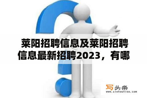  莱阳招聘信息及莱阳招聘信息最新招聘2023，有哪些值得关注的岗位？