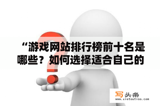  “游戏网站排行榜前十名是哪些？如何选择适合自己的游戏网站？”游戏网站 游戏网站排行榜前十名 选择适合自己的游戏网站