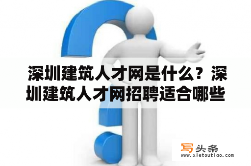  深圳建筑人才网是什么？深圳建筑人才网招聘适合哪些职位？