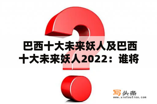  巴西十大未来妖人及巴西十大未来妖人2022：谁将成为下一位足球巨星？