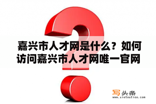  嘉兴市人才网是什么？如何访问嘉兴市人才网唯一官网？