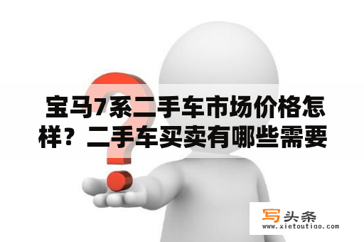  宝马7系二手车市场价格怎样？二手车买卖有哪些需要注意的事项？