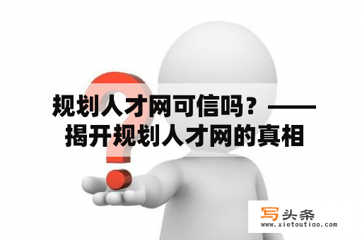  规划人才网可信吗？—— 揭开规划人才网的真相