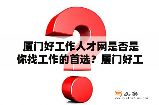  厦门好工作人才网是否是你找工作的首选？厦门好工作人才网最新招聘消息