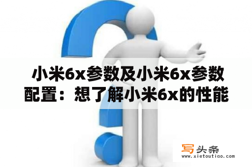  小米6x参数及小米6x参数配置：想了解小米6x的性能表现，这里详细介绍小米6x最新的参数配置？