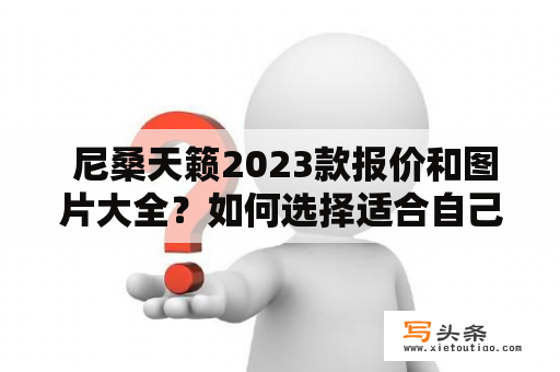  尼桑天籁2023款报价和图片大全？如何选择适合自己的车型？