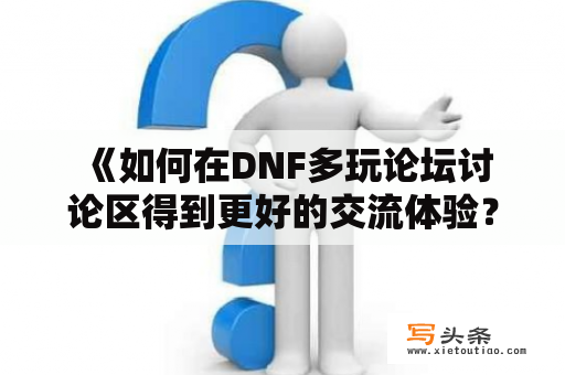  《如何在DNF多玩论坛讨论区得到更好的交流体验？》