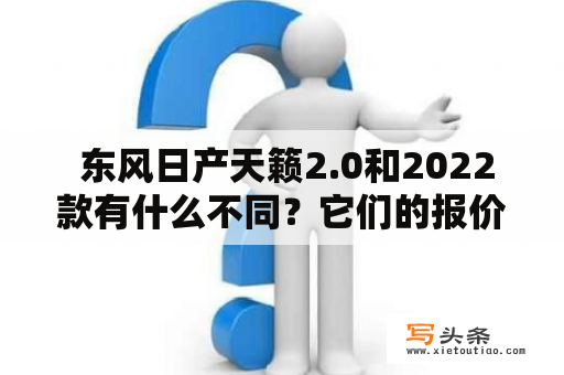  东风日产天籁2.0和2022款有什么不同？它们的报价和图片又是怎样的？