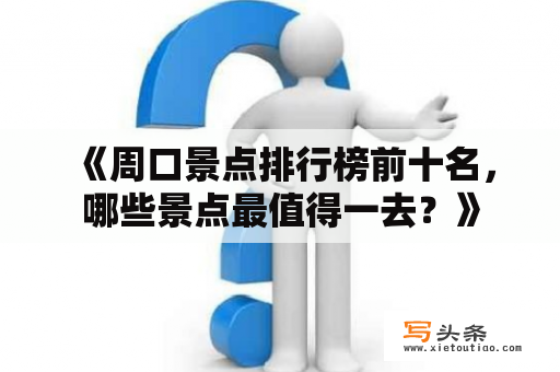  《周口景点排行榜前十名，哪些景点最值得一去？》