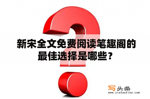  新宋全文免费阅读笔趣阁的最佳选择是哪些？