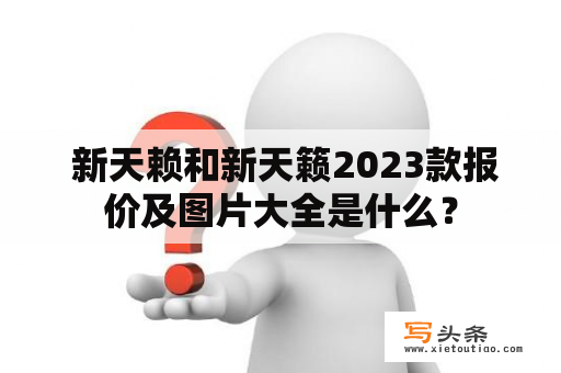  新天赖和新天籁2023款报价及图片大全是什么？