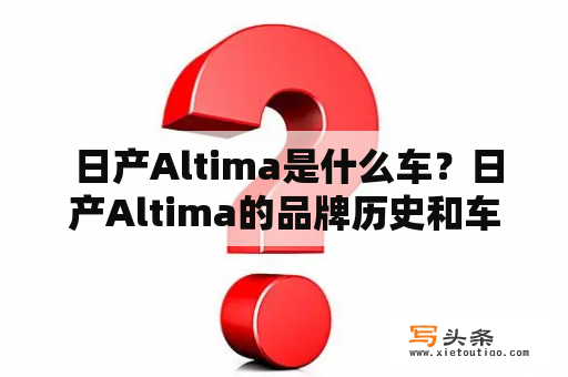  日产Altima是什么车？日产Altima的品牌历史和车型特点