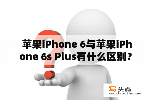  苹果iPhone 6与苹果iPhone 6s Plus有什么区别？