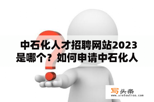  中石化人才招聘网站2023是哪个？如何申请中石化人才招聘？