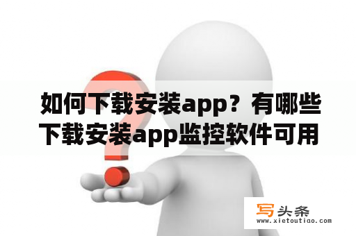  如何下载安装app？有哪些下载安装app监控软件可用？