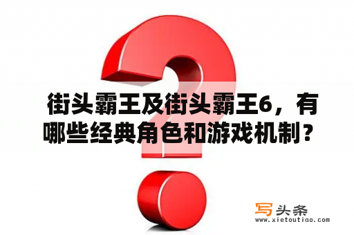   街头霸王及街头霸王6，有哪些经典角色和游戏机制？