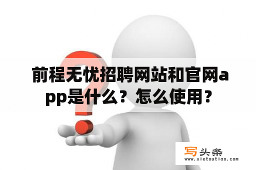  前程无忧招聘网站和官网app是什么？怎么使用？