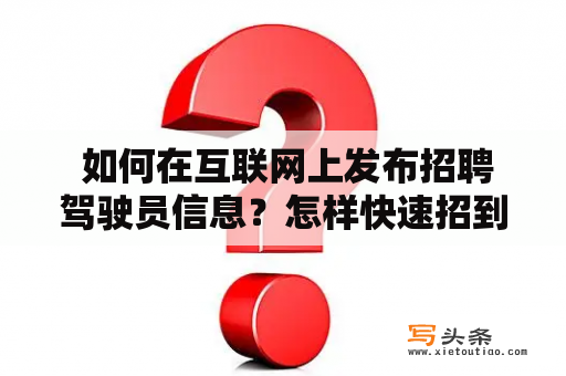  如何在互联网上发布招聘驾驶员信息？怎样快速招到合适的驾驶员？