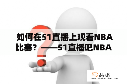  如何在51直播上观看NBA比赛？——51直播吧NBA全面进入你的视野