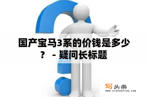  国产宝马3系的价钱是多少？ - 疑问长标题