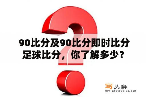  90比分及90比分即时比分足球比分，你了解多少？